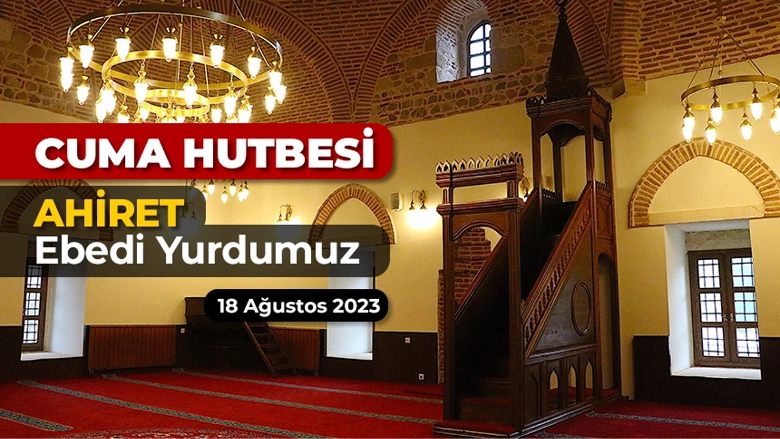 Diyanet İşleri Başkanlığınca hazırlanan 18 Ağustos 2023 tarihli ve “Ahiret: Ebedi Yurdumuz” konulu cuma hutbesi.