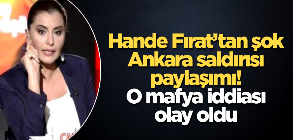 Hande Fırat’tan şok Ankara saldırısı paylaşımı! O mafya iddiası olay oldu