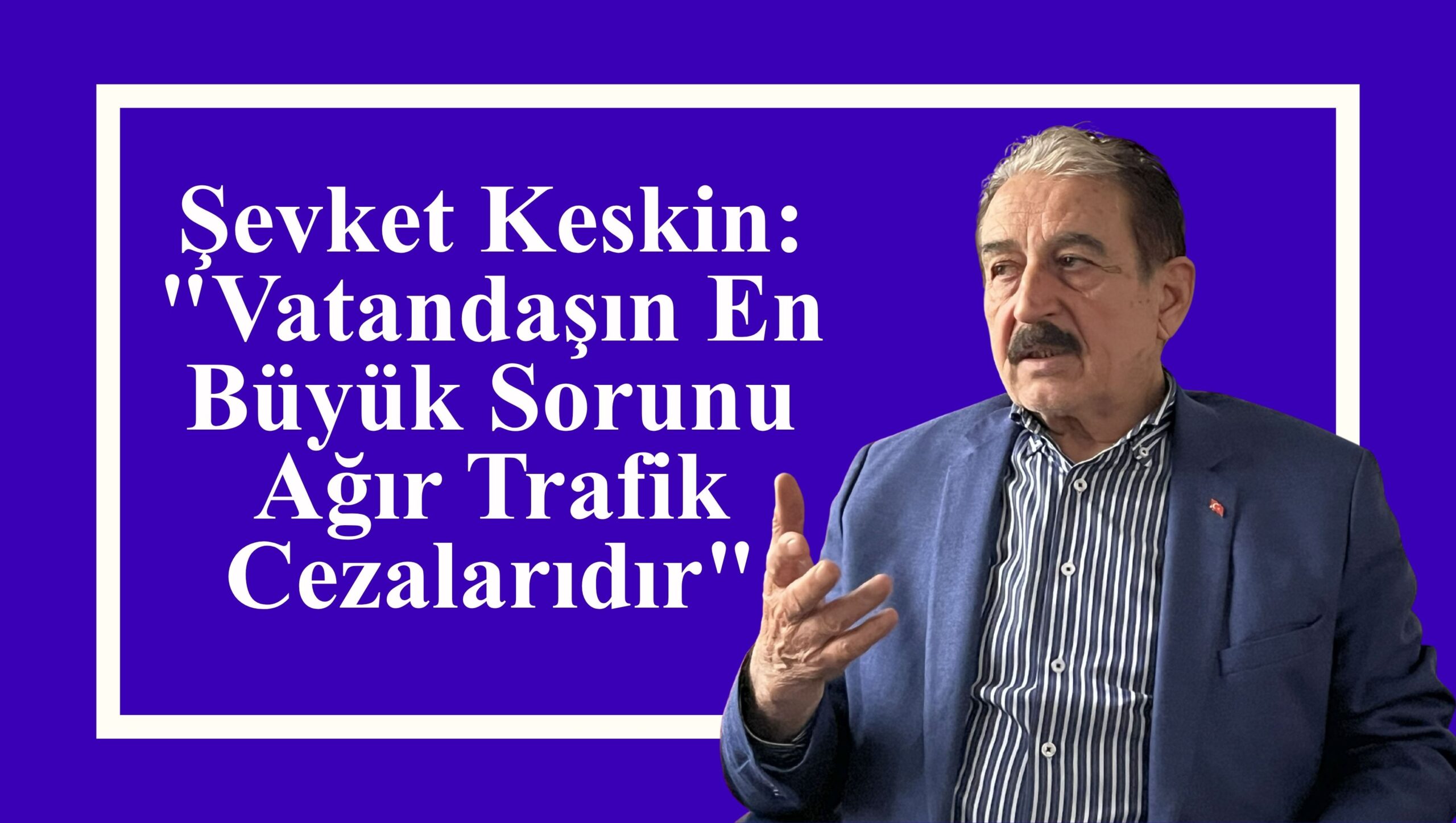 Şevket Keskin: “Vatandaşın En Büyük Sorunu Ağır Trafik Cezalarıdır”